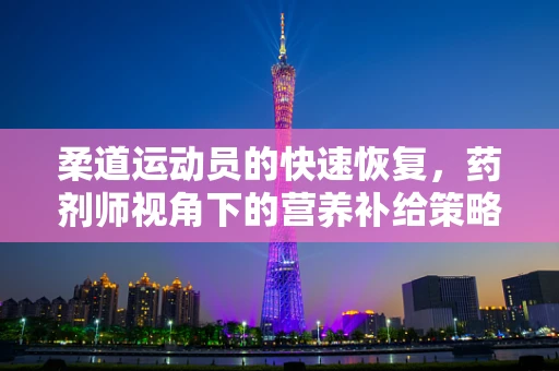 柔道运动员的快速恢复，药剂师视角下的营养补给策略