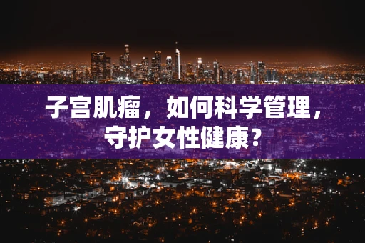 子宫肌瘤，如何科学管理，守护女性健康？
