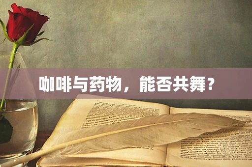 咖啡与药物，能否共舞？