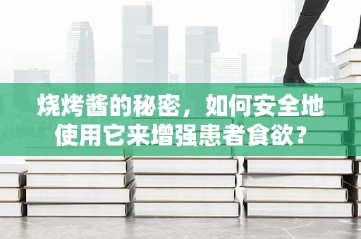 烧烤酱的秘密，如何安全地使用它来增强患者食欲？