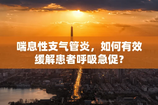 喘息性支气管炎，如何有效缓解患者呼吸急促？