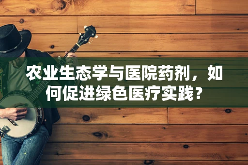 农业生态学与医院药剂，如何促进绿色医疗实践？