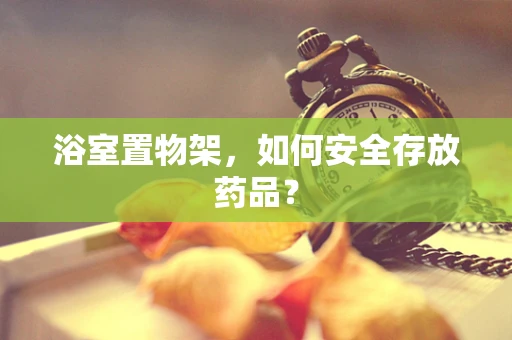 浴室置物架，如何安全存放药品？