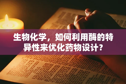 生物化学，如何利用酶的特异性来优化药物设计？