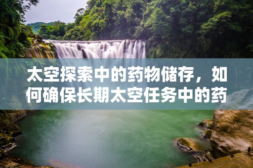 太空探索中的药物储存，如何确保长期太空任务中的药物有效性？