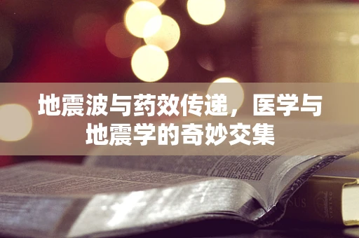 地震波与药效传递，医学与地震学的奇妙交集