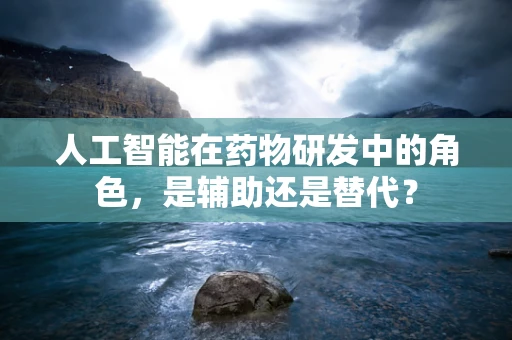 人工智能在药物研发中的角色，是辅助还是替代？