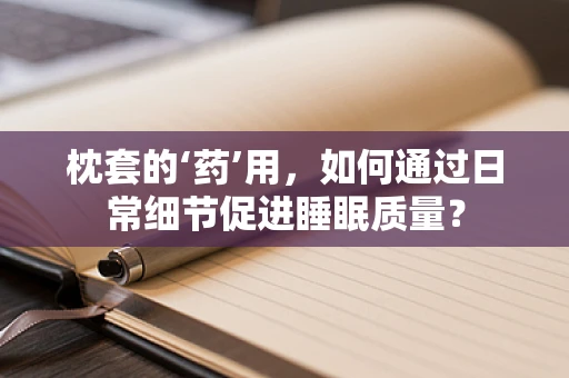 枕套的‘药’用，如何通过日常细节促进睡眠质量？