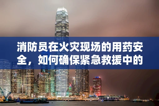 消防员在火灾现场的用药安全，如何确保紧急救援中的药物无损？