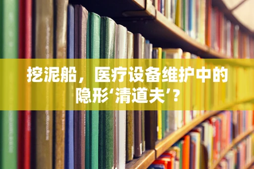 挖泥船，医疗设备维护中的隐形‘清道夫’？