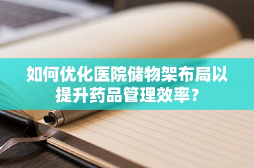 如何优化医院储物架布局以提升药品管理效率？