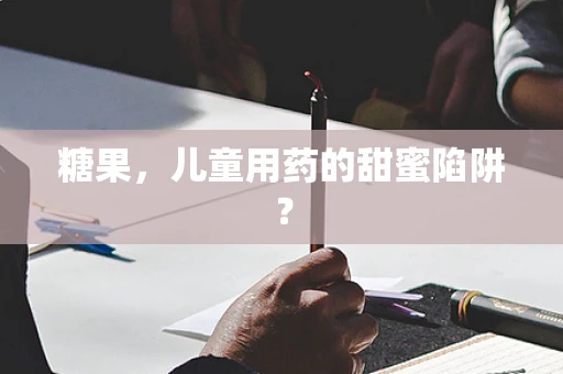 糖果，儿童用药的甜蜜陷阱？