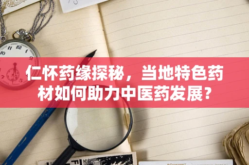 仁怀药缘探秘，当地特色药材如何助力中医药发展？