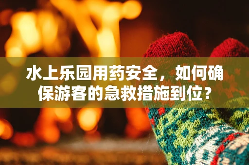 水上乐园用药安全，如何确保游客的急救措施到位？