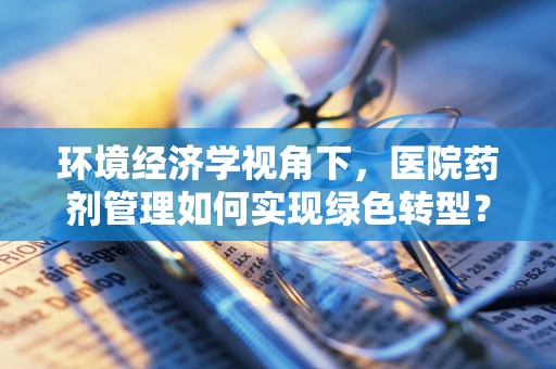 环境经济学视角下，医院药剂管理如何实现绿色转型？