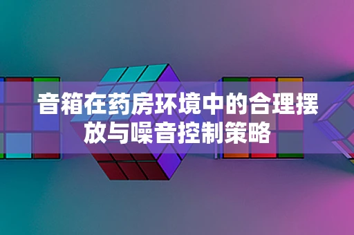 音箱在药房环境中的合理摆放与噪音控制策略