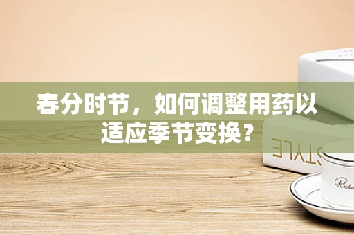 春分时节，如何调整用药以适应季节变换？