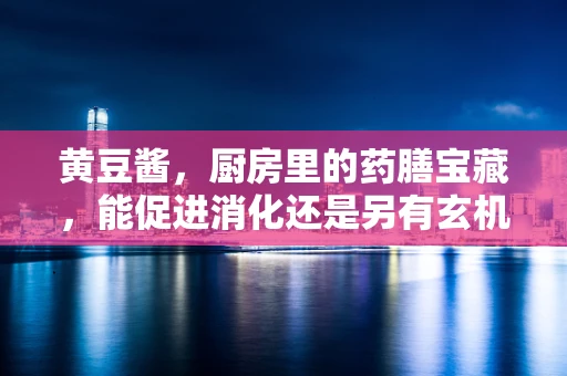 黄豆酱，厨房里的药膳宝藏，能促进消化还是另有玄机？