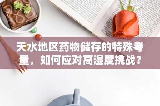 天水地区药物储存的特殊考量，如何应对高湿度挑战？