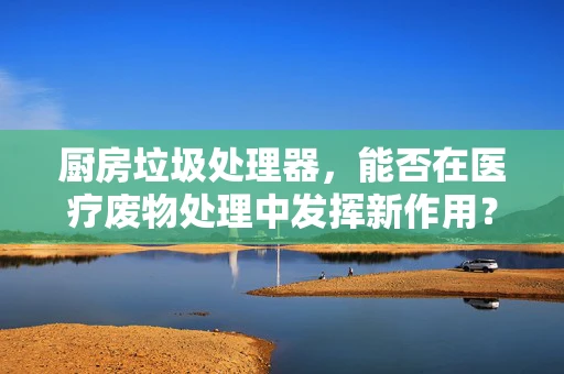 厨房垃圾处理器，能否在医疗废物处理中发挥新作用？