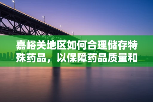 嘉峪关地区如何合理储存特殊药品，以保障药品质量和患者安全？