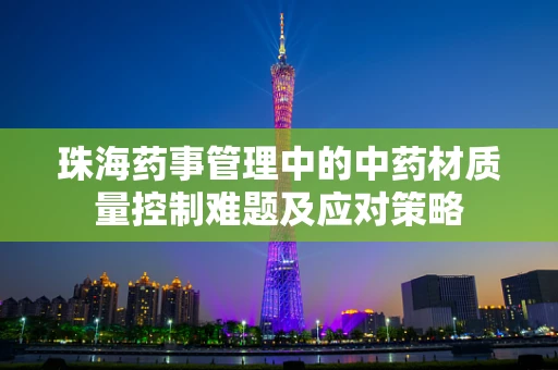 珠海药事管理中的中药材质量控制难题及应对策略