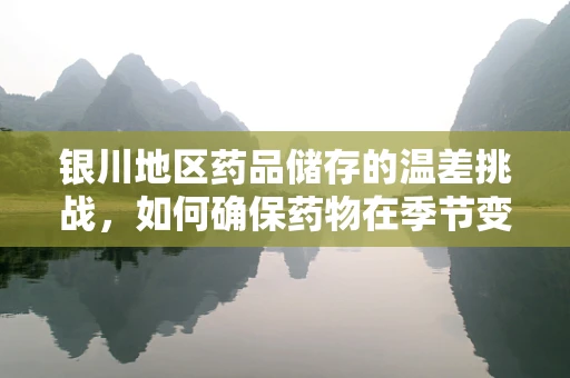 银川地区药品储存的温差挑战，如何确保药物在季节变化中的稳定性？