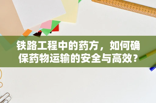 铁路工程中的药方，如何确保药物运输的安全与高效？