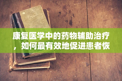 康复医学中的药物辅助治疗，如何最有效地促进患者恢复？