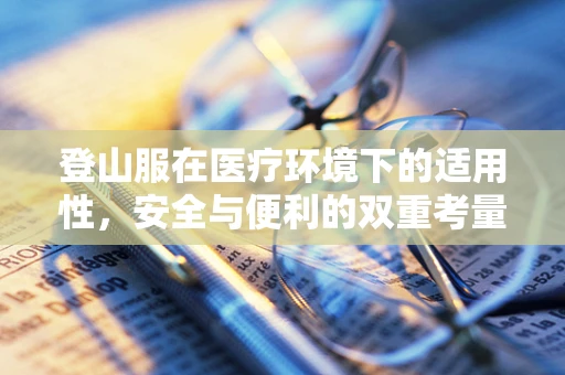 登山服在医疗环境下的适用性，安全与便利的双重考量
