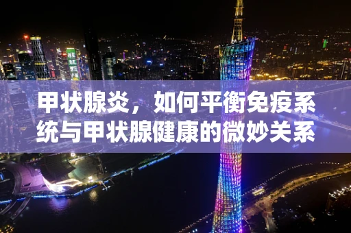 甲状腺炎，如何平衡免疫系统与甲状腺健康的微妙关系？