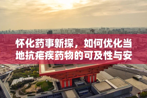怀化药事新探，如何优化当地抗疟疾药物的可及性与安全性？
