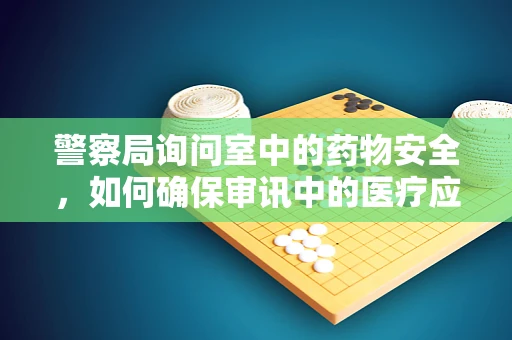 警察局询问室中的药物安全,如何确保审讯中的医疗应急? 警察局询问室中的药物安全,如何确保审讯中的医疗应急?