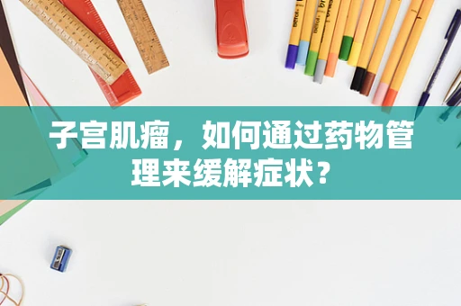 子宫肌瘤,如何通过药物管理来缓解症状?